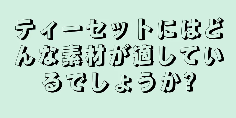 ティーセットにはどんな素材が適しているでしょうか?