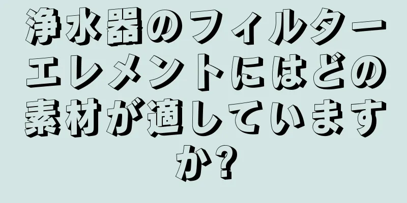 浄水器のフィルターエレメントにはどの素材が適していますか?