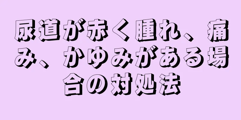 尿道が赤く腫れ、痛み、かゆみがある場合の対処法