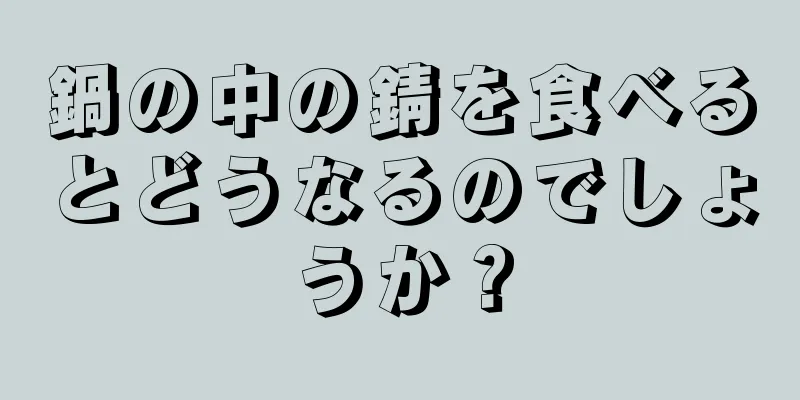 鍋の中の錆を食べるとどうなるのでしょうか？