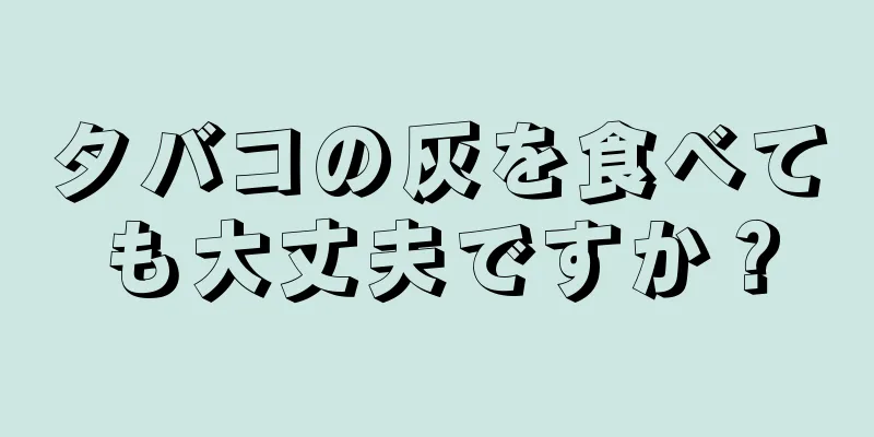 タバコの灰を食べても大丈夫ですか？