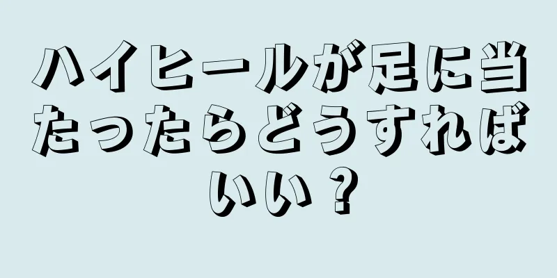 ハイヒールが足に当たったらどうすればいい？