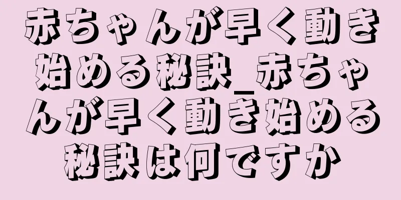 赤ちゃんが早く動き始める秘訣_赤ちゃんが早く動き始める秘訣は何ですか