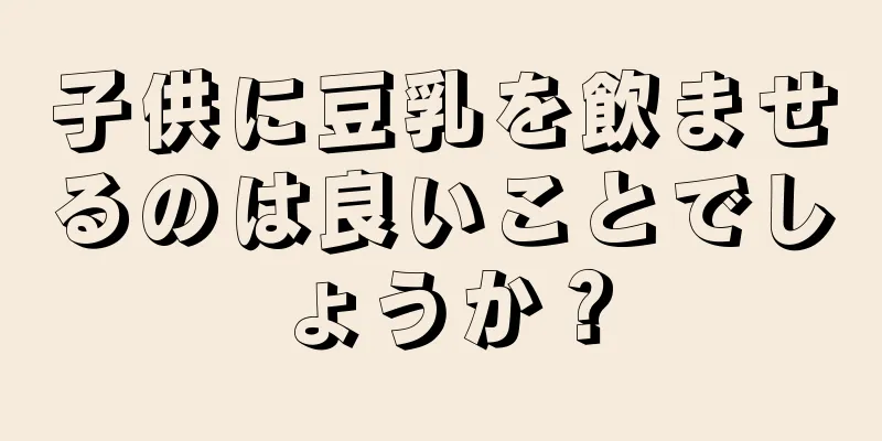 子供に豆乳を飲ませるのは良いことでしょうか？