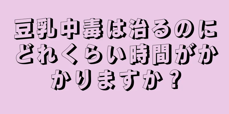 豆乳中毒は治るのにどれくらい時間がかかりますか？