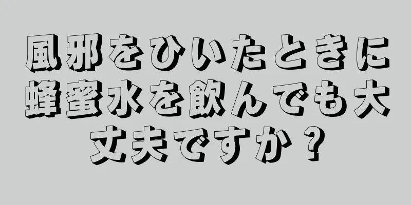 風邪をひいたときに蜂蜜水を飲んでも大丈夫ですか？