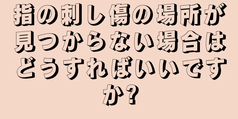 指の刺し傷の場所が見つからない場合はどうすればいいですか?