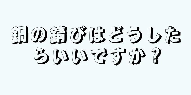 鍋の錆びはどうしたらいいですか？