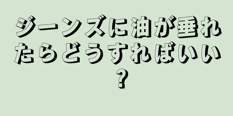 ジーンズに油が垂れたらどうすればいい？