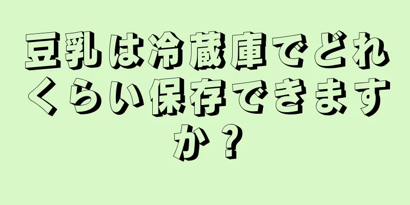 豆乳は冷蔵庫でどれくらい保存できますか？