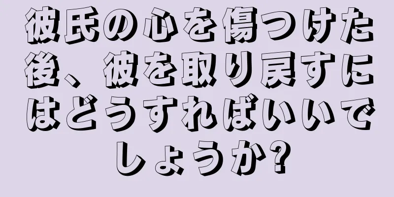 彼氏の心を傷つけた後、彼を取り戻すにはどうすればいいでしょうか?