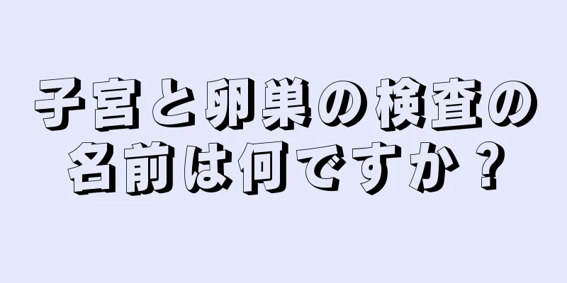 子宮と卵巣の検査の名前は何ですか？