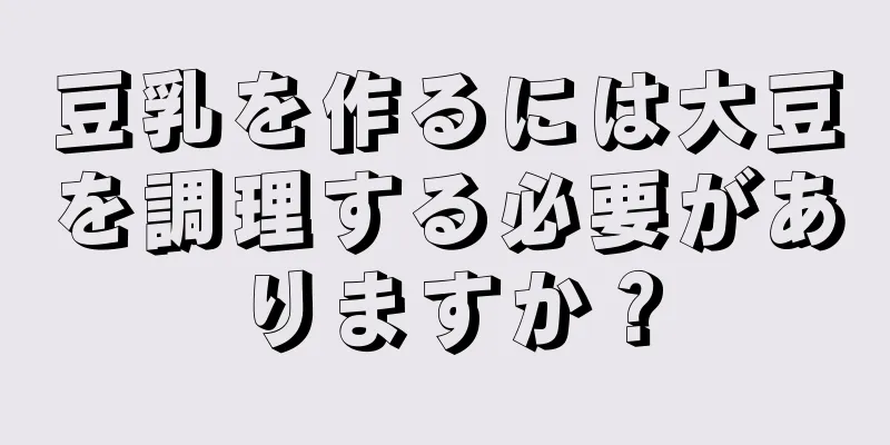 豆乳を作るには大豆を調理する必要がありますか？