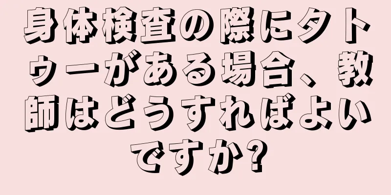 身体検査の際にタトゥーがある場合、教師はどうすればよいですか?