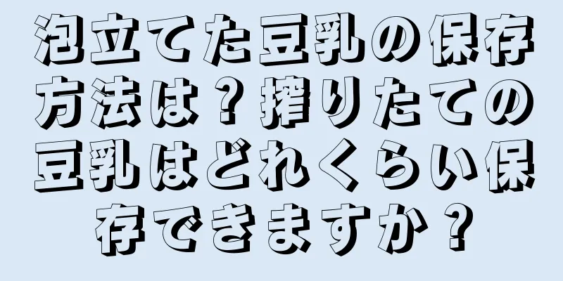 泡立てた豆乳の保存方法は？搾りたての豆乳はどれくらい保存できますか？