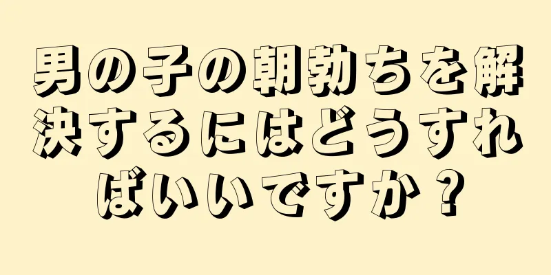 男の子の朝勃ちを解決するにはどうすればいいですか？