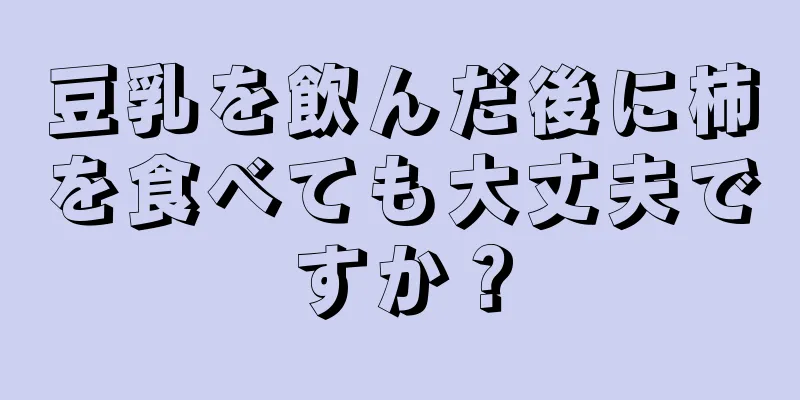 豆乳を飲んだ後に柿を食べても大丈夫ですか？