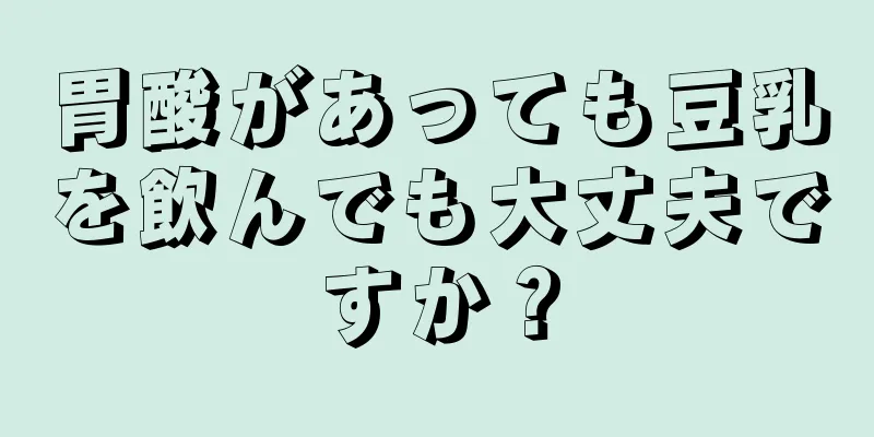 胃酸があっても豆乳を飲んでも大丈夫ですか？