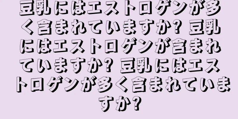 豆乳にはエストロゲンが多く含まれていますか? 豆乳にはエストロゲンが含まれていますか? 豆乳にはエストロゲンが多く含まれていますか?