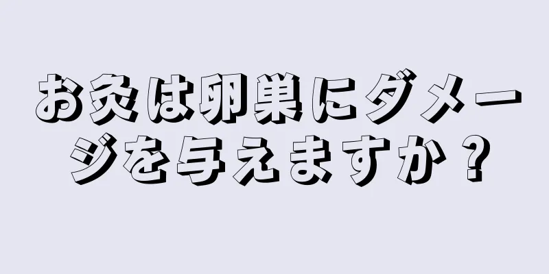 お灸は卵巣にダメージを与えますか？