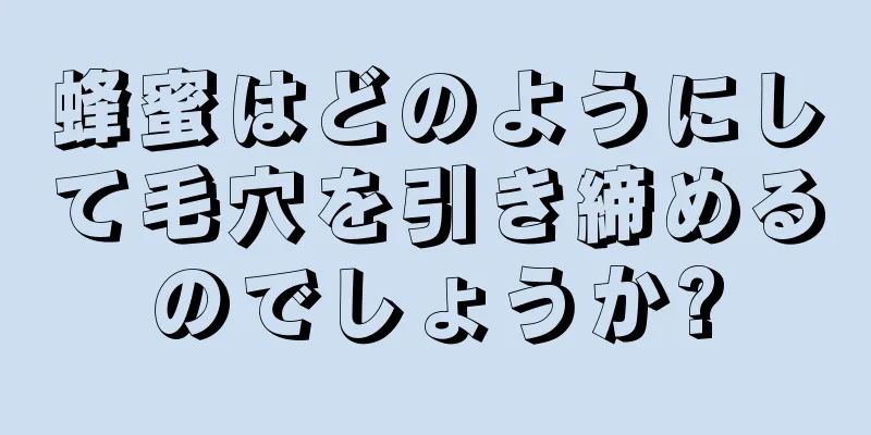 蜂蜜はどのようにして毛穴を引き締めるのでしょうか?