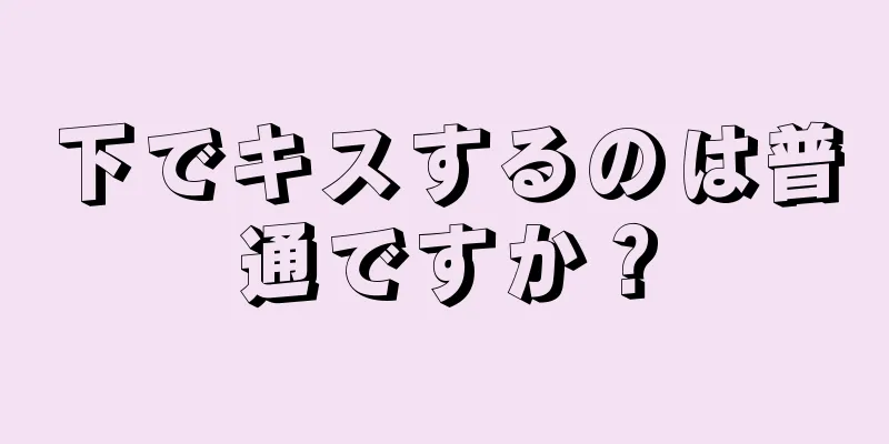 下でキスするのは普通ですか？