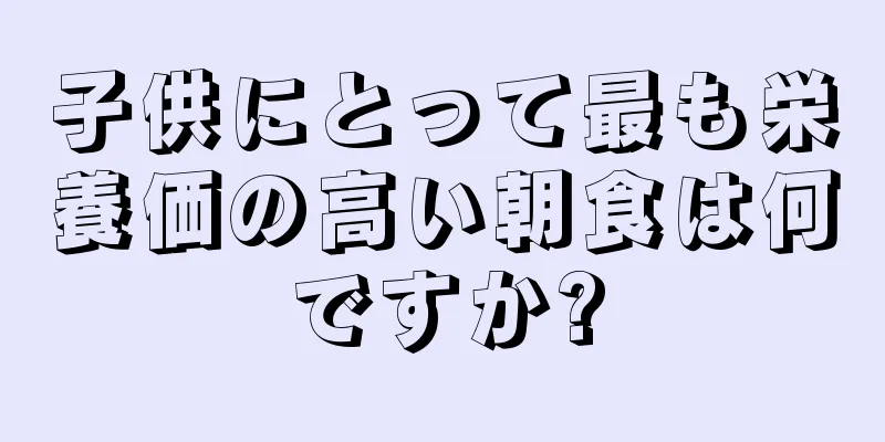 子供にとって最も栄養価の高い朝食は何ですか?