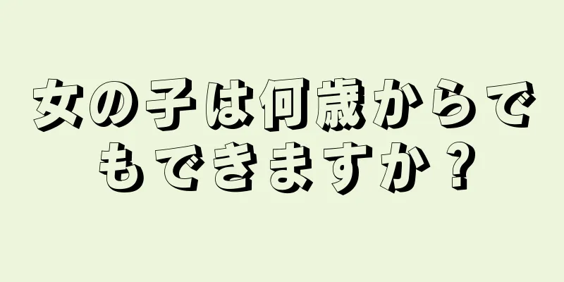 女の子は何歳からでもできますか？