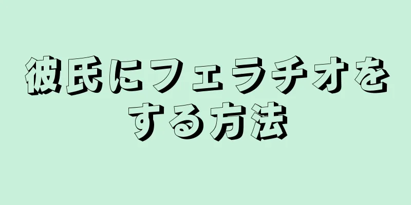 彼氏にフェラチオをする方法