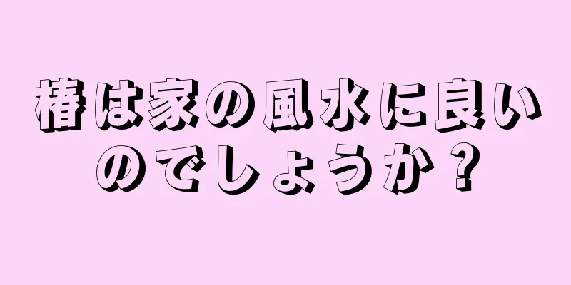 椿は家の風水に良いのでしょうか？