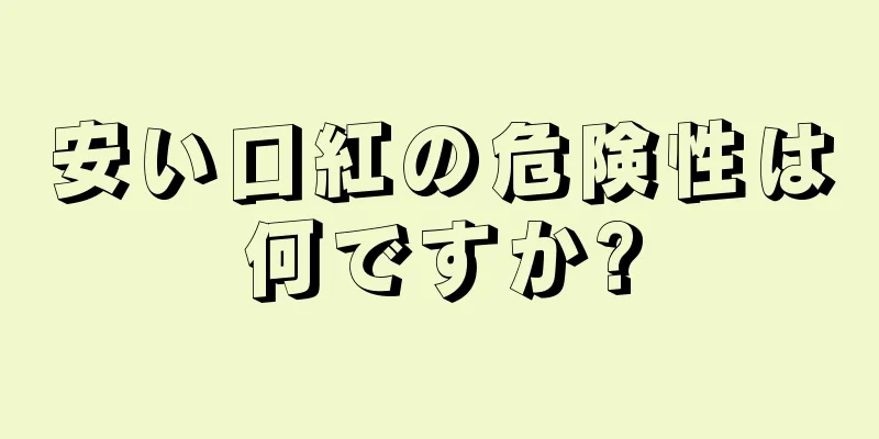 安い口紅の危険性は何ですか?