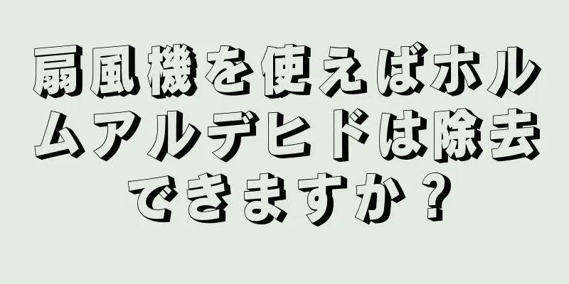 扇風機を使えばホルムアルデヒドは除去できますか？