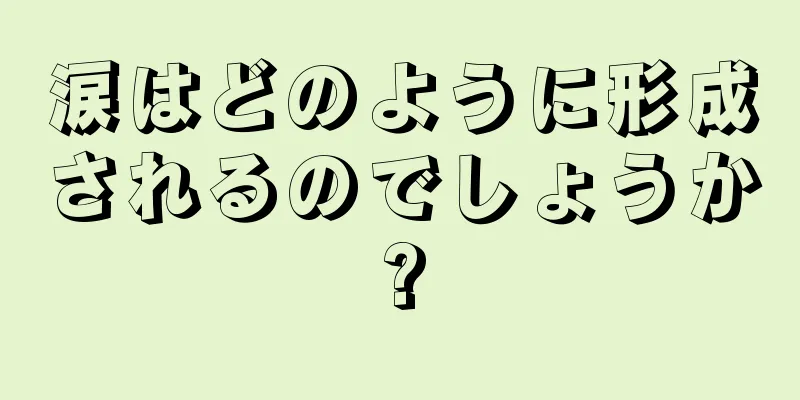 涙はどのように形成されるのでしょうか?