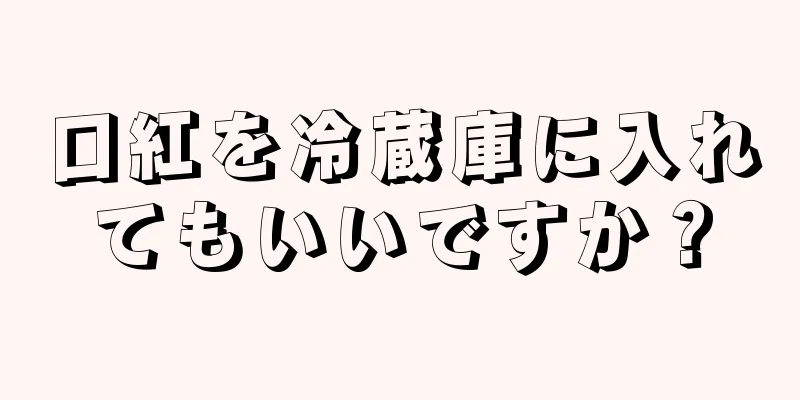 口紅を冷蔵庫に入れてもいいですか？