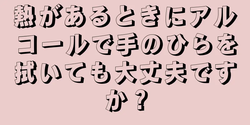 熱があるときにアルコールで手のひらを拭いても大丈夫ですか？