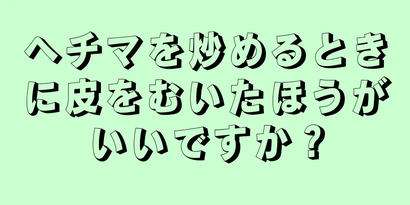 ヘチマを炒めるときに皮をむいたほうがいいですか？