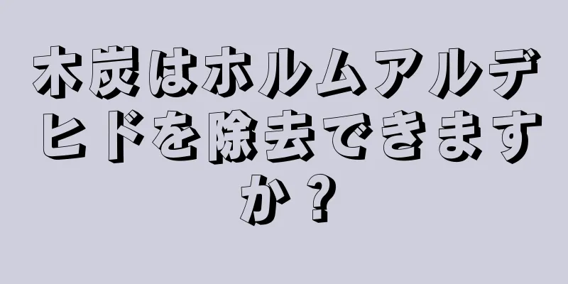 木炭はホルムアルデヒドを除去できますか？