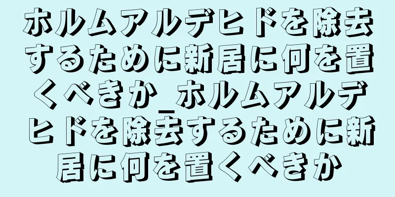 ホルムアルデヒドを除去するために新居に何を置くべきか_ホルムアルデヒドを除去するために新居に何を置くべきか