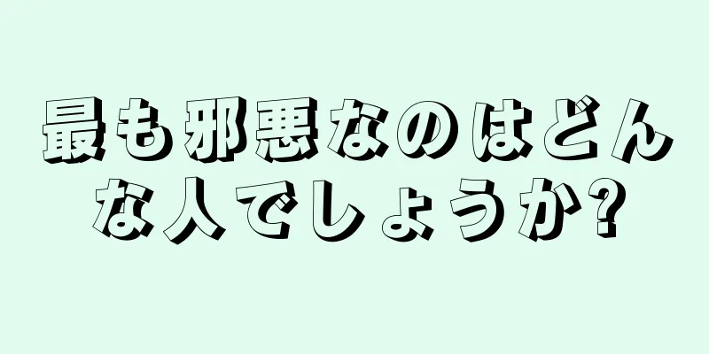 最も邪悪なのはどんな人でしょうか?