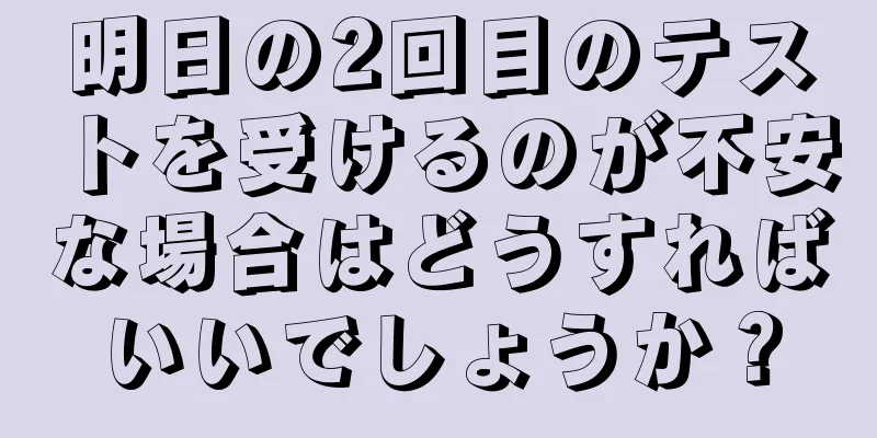 明日の2回目のテストを受けるのが不安な場合はどうすればいいでしょうか？