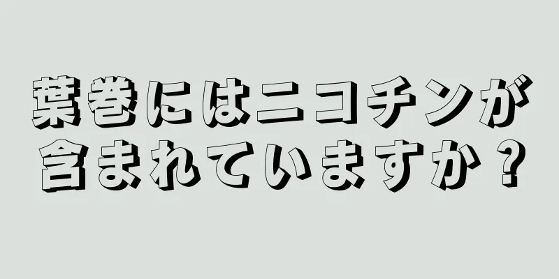 葉巻にはニコチンが含まれていますか？