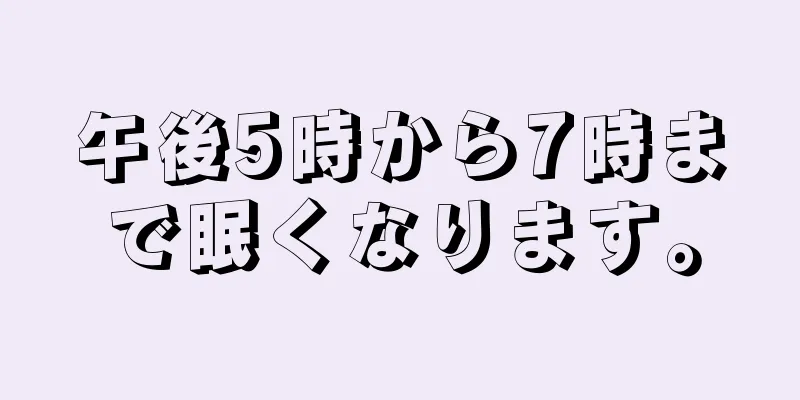 午後5時から7時まで眠くなります。