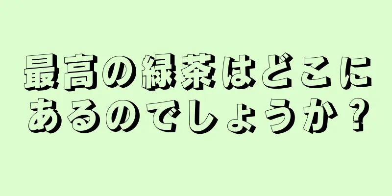 最高の緑茶はどこにあるのでしょうか？