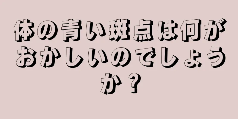 体の青い斑点は何がおかしいのでしょうか？