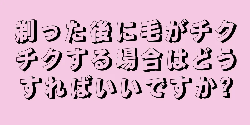 剃った後に毛がチクチクする場合はどうすればいいですか?