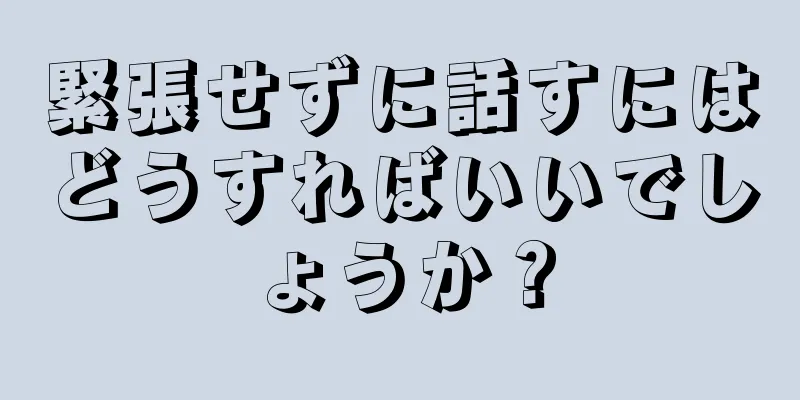 緊張せずに話すにはどうすればいいでしょうか？