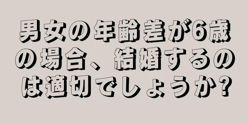 男女の年齢差が6歳の場合、結婚するのは適切でしょうか?