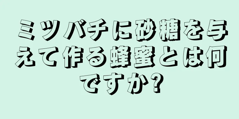 ミツバチに砂糖を与えて作る蜂蜜とは何ですか?