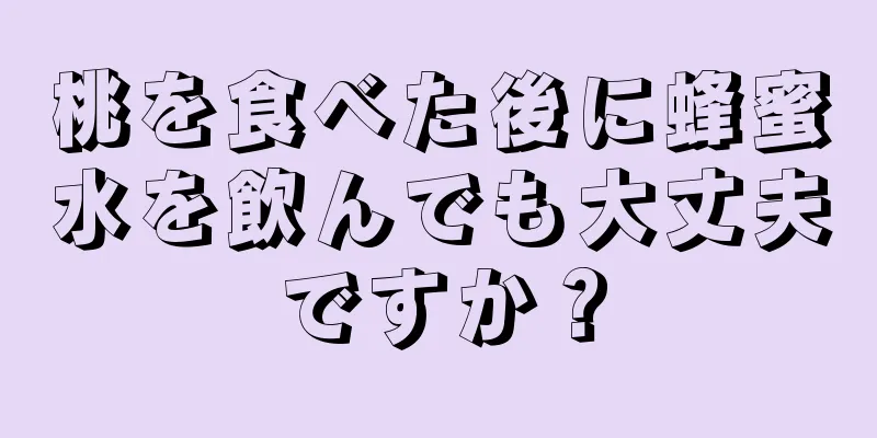 桃を食べた後に蜂蜜水を飲んでも大丈夫ですか？