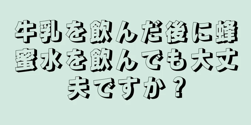 牛乳を飲んだ後に蜂蜜水を飲んでも大丈夫ですか？